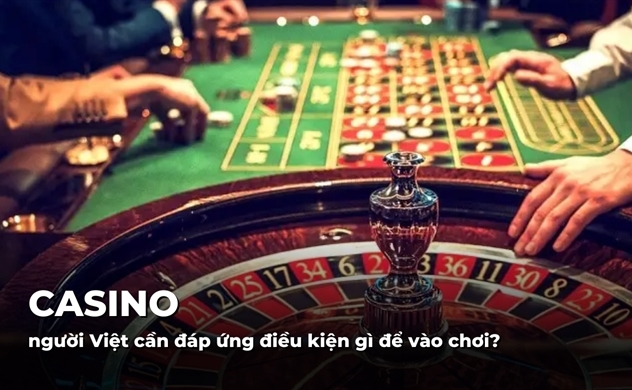 Người Việt vào chơi casino cần những điều kiện gì?